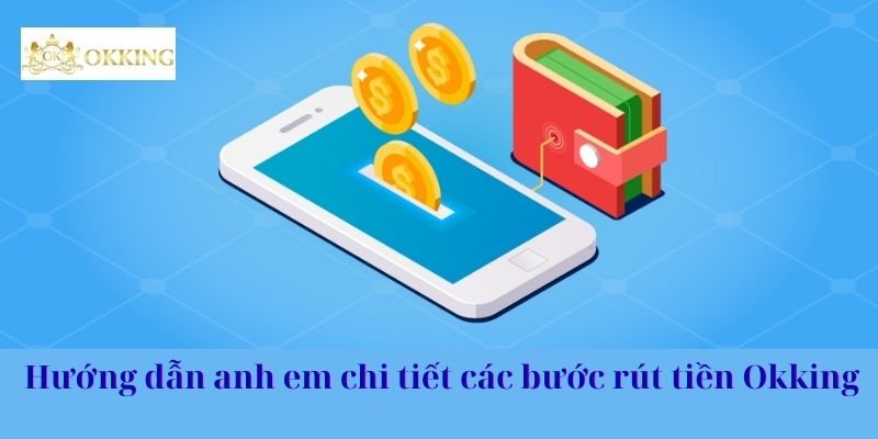 Hướng dẫn anh em chi tiết các bước rút tiền Okking