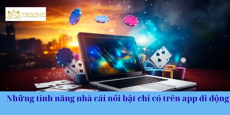 Những tính năng nhà cái nổi bật chỉ có trên app di động
